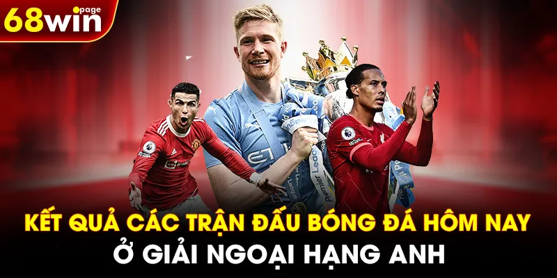 Kết quả các trận đấu bóng đá hôm nay ở giải Ngoại hạng Anh